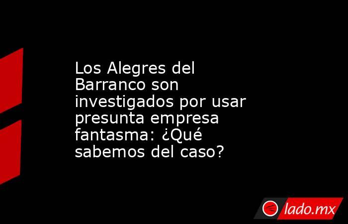 Los Alegres del Barranco son investigados por usar presunta empresa fantasma: ¿Qué sabemos del caso?. Noticias en tiempo real
