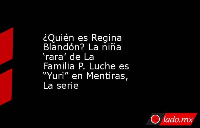 ¿Quién es Regina Blandón? La niña ‘rara’ de La Familia P. Luche es “Yuri” en Mentiras, La serie. Noticias en tiempo real