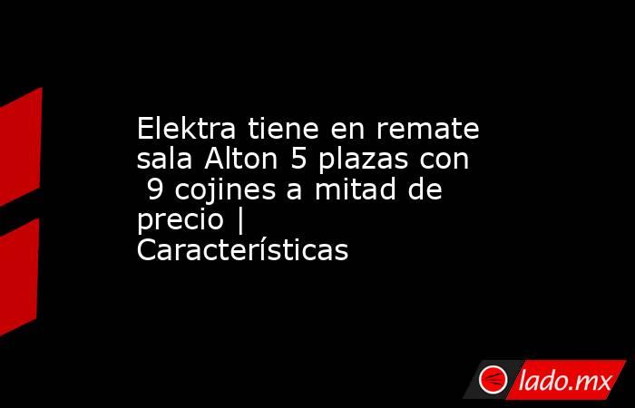 Elektra tiene en remate sala Alton 5 plazas con  9 cojines a mitad de precio | Características. Noticias en tiempo real