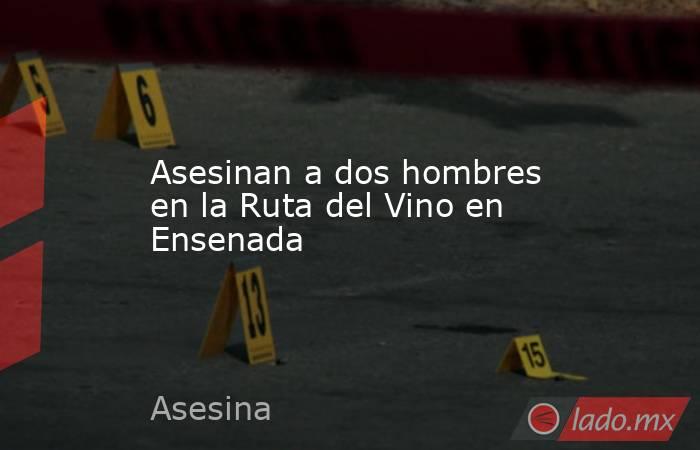 Asesinan a dos hombres en la Ruta del Vino en Ensenada. Noticias en tiempo real