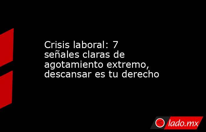 Crisis laboral: 7 señales claras de agotamiento extremo, descansar es tu derecho. Noticias en tiempo real