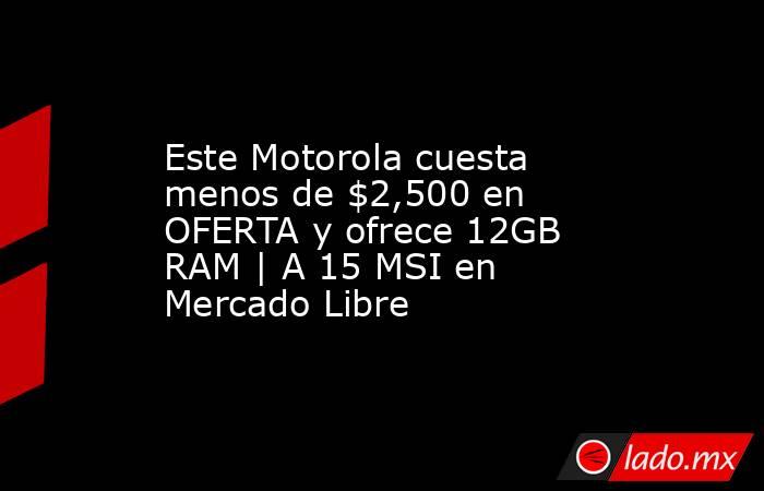 Este Motorola cuesta menos de $2,500 en OFERTA y ofrece 12GB RAM | A 15 MSI en Mercado Libre. Noticias en tiempo real