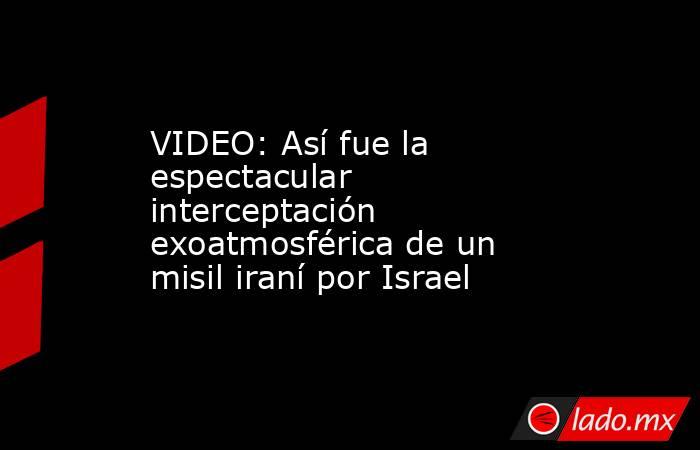 VIDEO: Así fue la espectacular interceptación exoatmosférica de un misil iraní por Israel. Noticias en tiempo real