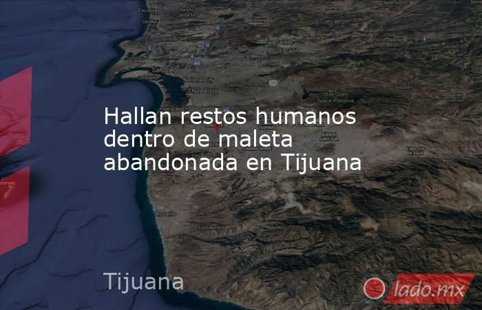 Hallan restos humanos dentro de maleta abandonada en Tijuana. Noticias en tiempo real