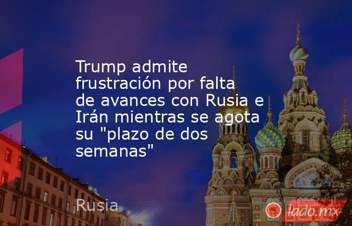 Trump admite frustración por falta de avances con Rusia e Irán mientras se agota su 