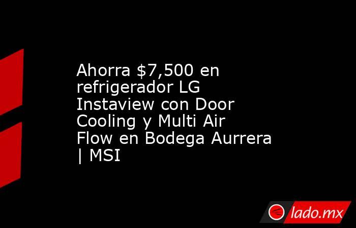 Ahorra $7,500 en refrigerador LG Instaview con Door Cooling y Multi Air Flow en Bodega Aurrera | MSI. Noticias en tiempo real