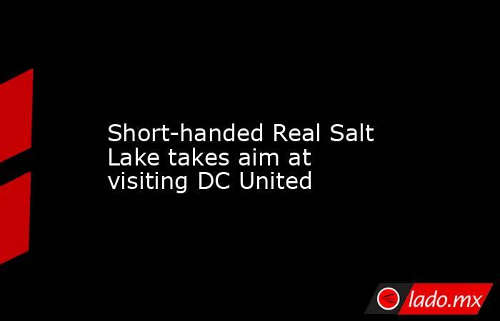             Short-handed Real Salt Lake takes aim at visiting DC United        . Noticias en tiempo real