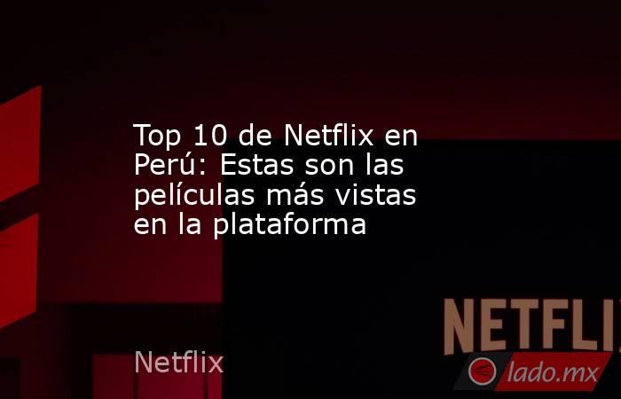 Top 10 de Netflix en Perú: Estas son las películas más vistas en la plataforma. Noticias en tiempo real