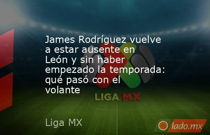 James Rodríguez vuelve a estar ausente en León y sin haber empezado la temporada: qué pasó con el volante. Noticias en tiempo real