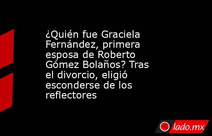 ¿Quién fue Graciela Fernández, primera esposa de Roberto Gómez Bolaños? Tras el divorcio, eligió esconderse de los reflectores . Noticias en tiempo real