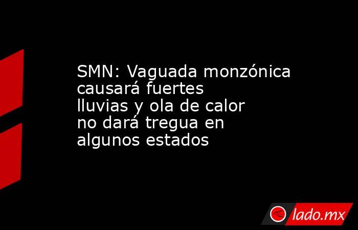 SMN: Vaguada monzónica causará fuertes lluvias y ola de calor no dará tregua en algunos estados. Noticias en tiempo real