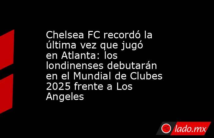 Chelsea FC recordó la última vez que jugó en Atlanta: los londinenses debutarán en el Mundial de Clubes 2025 frente a Los Angeles. Noticias en tiempo real