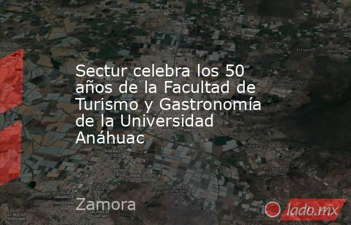 Sectur celebra los 50 años de la Facultad de Turismo y Gastronomía de la Universidad Anáhuac. Noticias en tiempo real