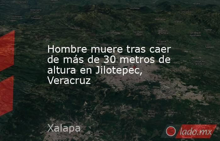 Hombre muere tras caer de más de 30 metros de altura en Jilotepec, Veracruz. Noticias en tiempo real