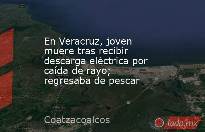 En Veracruz, joven muere tras recibir descarga eléctrica por caída de rayo; regresaba de pescar. Noticias en tiempo real