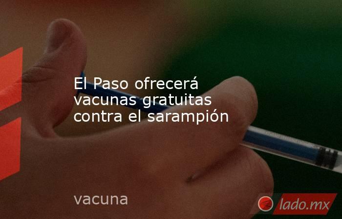 El Paso ofrecerá vacunas gratuitas contra el sarampión. Noticias en tiempo real