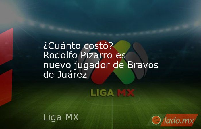 ¿Cuánto costó? Rodolfo Pizarro es nuevo jugador de Bravos de Juárez . Noticias en tiempo real