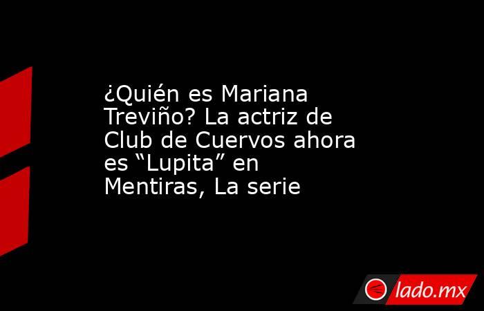¿Quién es Mariana Treviño? La actriz de Club de Cuervos ahora es “Lupita” en Mentiras, La serie . Noticias en tiempo real