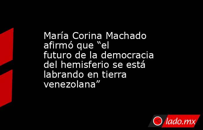María Corina Machado afirmó que “el futuro de la democracia del hemisferio se está labrando en tierra venezolana”. Noticias en tiempo real