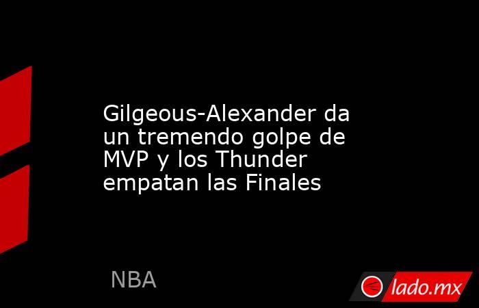                 Gilgeous-Alexander da un tremendo golpe de MVP y los Thunder empatan las Finales            . Noticias en tiempo real
