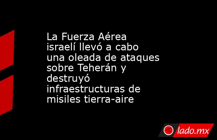 La Fuerza Aérea israelí llevó a cabo una oleada de ataques sobre Teherán y destruyó infraestructuras de misiles tierra-aire. Noticias en tiempo real