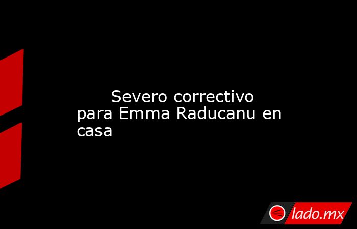                                                                                                                               Severo correctivo para Emma Raducanu en casa                                                                                     . Noticias en tiempo real