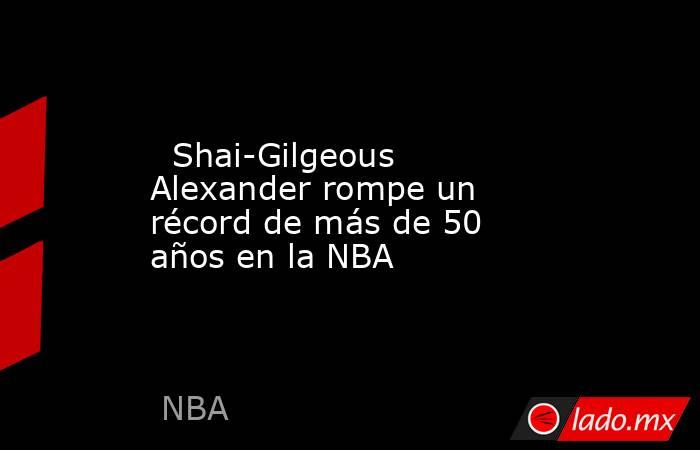                                                   Shai-Gilgeous Alexander rompe un récord de más de 50 años en la NBA                                              . Noticias en tiempo real