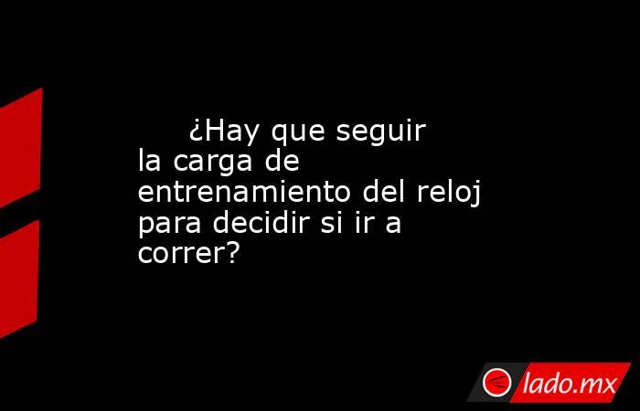                                                      ¿Hay que seguir la carga de entrenamiento del reloj para decidir si ir a correr?                                                 . Noticias en tiempo real