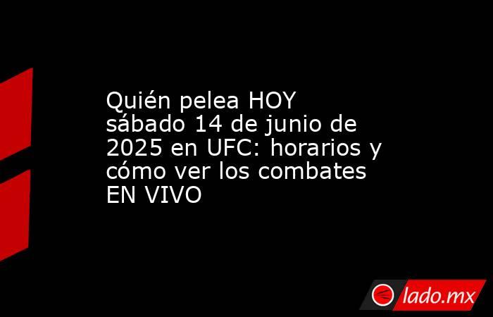 Quién pelea HOY sábado 14 de junio de 2025 en UFC: horarios y cómo ver los combates EN VIVO. Noticias en tiempo real