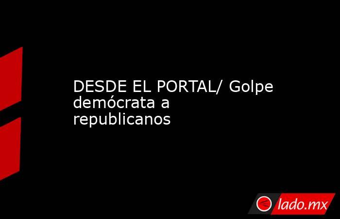 DESDE EL PORTAL/ Golpe demócrata a republicanos. Noticias en tiempo real