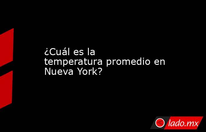 ¿Cuál es la temperatura promedio en Nueva York?. Noticias en tiempo real