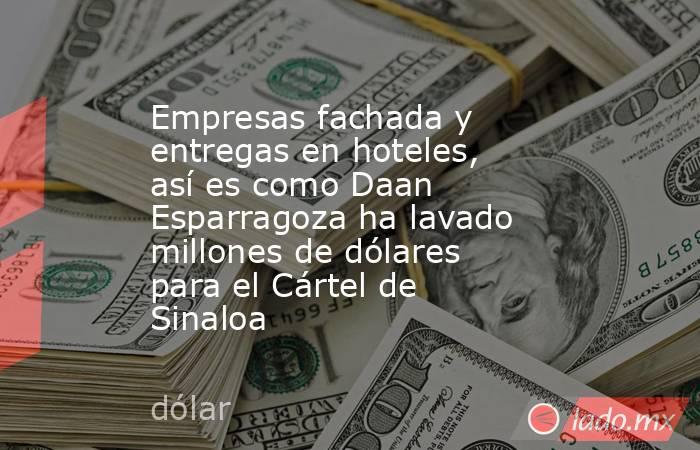 Empresas fachada y entregas en hoteles, así es como Daan Esparragoza ha lavado millones de dólares para el Cártel de Sinaloa . Noticias en tiempo real
