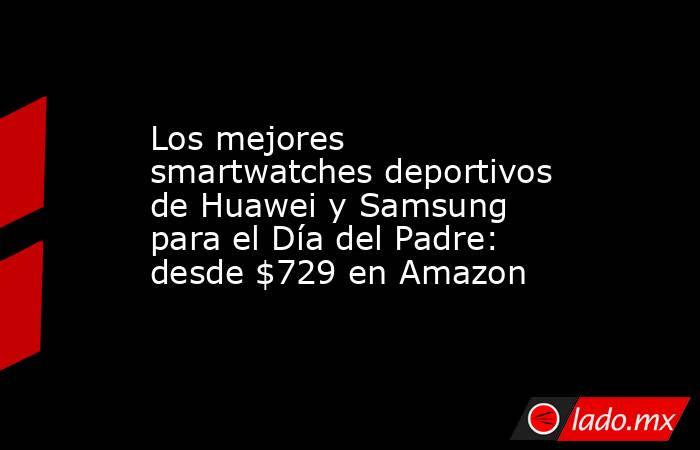 Los mejores smartwatches deportivos de Huawei y Samsung para el Día del Padre: desde $729 en Amazon. Noticias en tiempo real