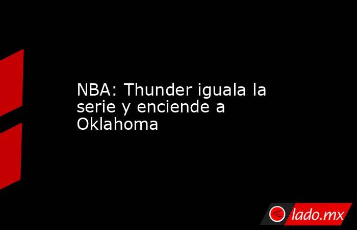 NBA: Thunder iguala la serie y enciende a Oklahoma. Noticias en tiempo real