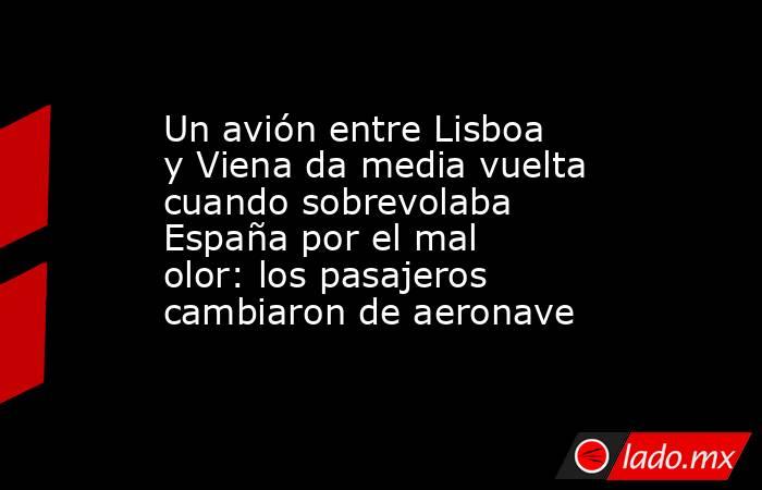 Un avión entre Lisboa y Viena da media vuelta cuando sobrevolaba España por el mal olor: los pasajeros cambiaron de aeronave. Noticias en tiempo real