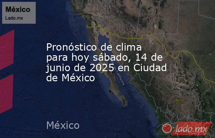Pronóstico de clima para hoy sábado, 14 de junio de 2025 en Ciudad de México. Noticias en tiempo real