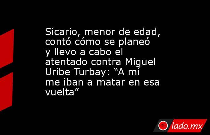 Sicario, menor de edad, contó cómo se planeó y llevo a cabo el atentado contra Miguel Uribe Turbay: “A mí me iban a matar en esa vuelta”. Noticias en tiempo real