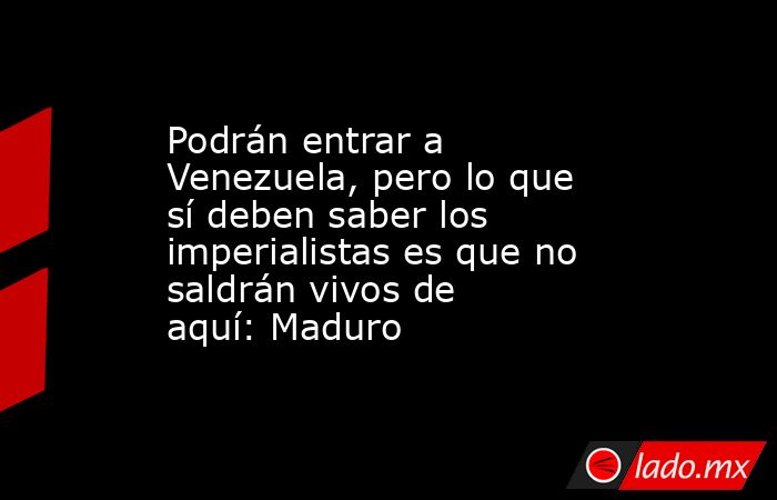 Podrán entrar a Venezuela, pero lo que sí deben saber los imperialistas es que no saldrán vivos de aquí: Maduro. Noticias en tiempo real