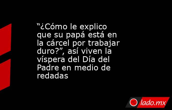 “¿Cómo le explico que su papá está en la cárcel por trabajar duro?”, así viven la víspera del Día del Padre en medio de redadas. Noticias en tiempo real