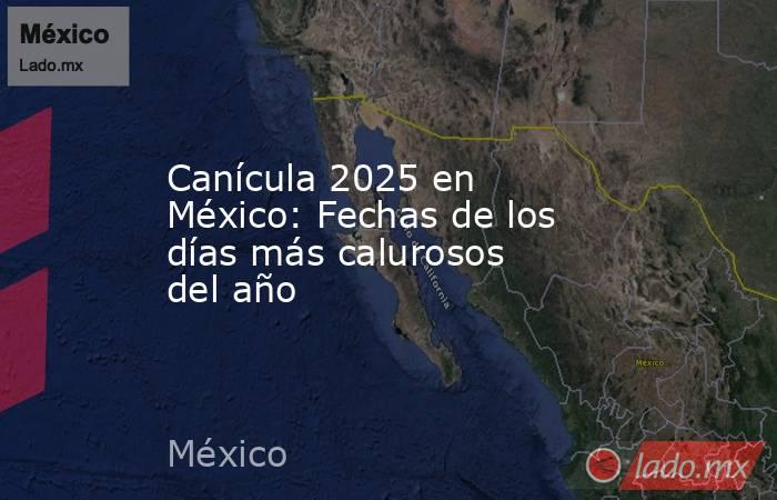 Canícula 2025 en México: Fechas de los días más calurosos del año. Noticias en tiempo real