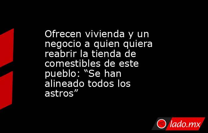 Ofrecen vivienda y un negocio a quien quiera reabrir la tienda de comestibles de este pueblo: “Se han alineado todos los astros”. Noticias en tiempo real