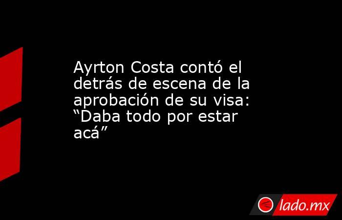 Ayrton Costa contó el detrás de escena de la aprobación de su visa: “Daba todo por estar acá”. Noticias en tiempo real