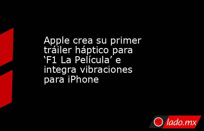 Apple crea su primer tráiler háptico para ‘F1 La Película’ e integra vibraciones para iPhone. Noticias en tiempo real