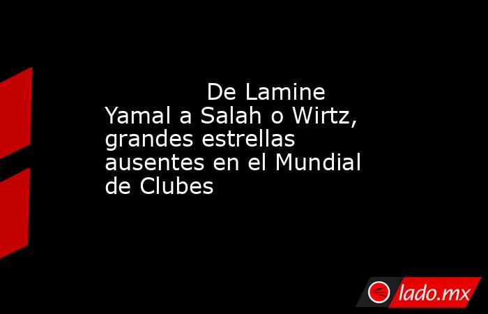                                      De Lamine Yamal a Salah o Wirtz, grandes estrellas ausentes en el Mundial de Clubes                                 . Noticias en tiempo real