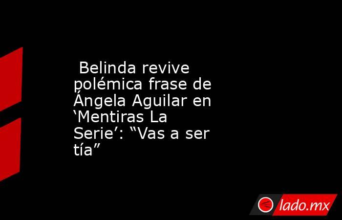  Belinda revive polémica frase de Ángela Aguilar en ‘Mentiras La Serie’: “Vas a ser tía”. Noticias en tiempo real