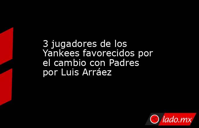 3 jugadores de los Yankees favorecidos por el cambio con Padres por Luis Arráez. Noticias en tiempo real