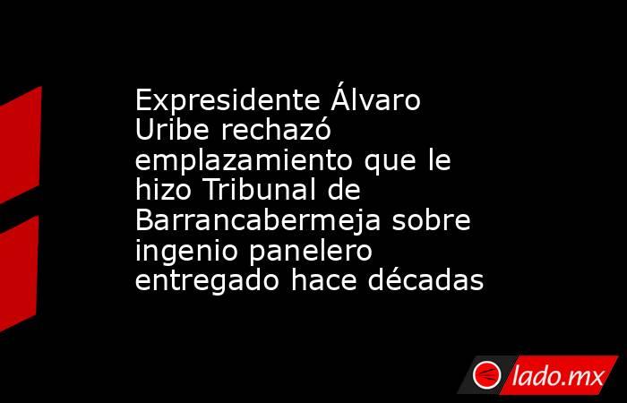 Expresidente Álvaro Uribe rechazó emplazamiento que le hizo Tribunal de Barrancabermeja sobre ingenio panelero entregado hace décadas. Noticias en tiempo real