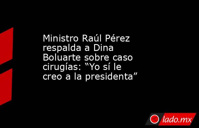 Ministro Raúl Pérez respalda a Dina Boluarte sobre caso cirugías: “Yo sí le creo a la presidenta”. Noticias en tiempo real