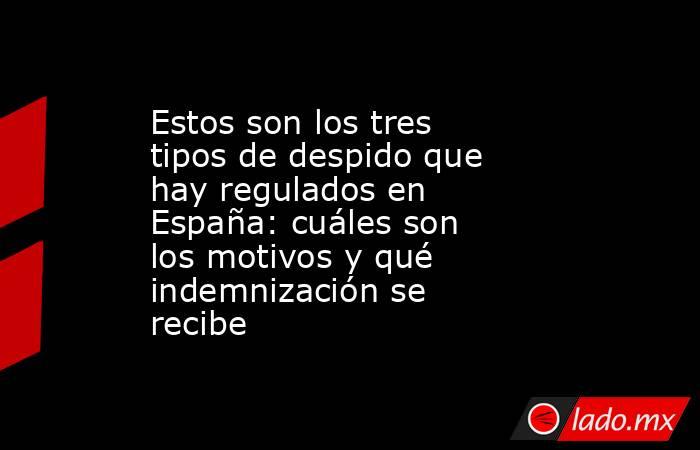 Estos son los tres tipos de despido que hay regulados en España: cuáles son los motivos y qué indemnización se recibe. Noticias en tiempo real