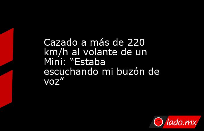 Cazado a más de 220 km/h al volante de un Mini: “Estaba escuchando mi buzón de voz” . Noticias en tiempo real
